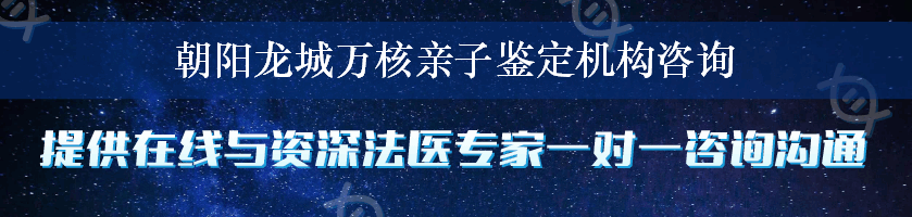 朝阳龙城万核亲子鉴定机构咨询